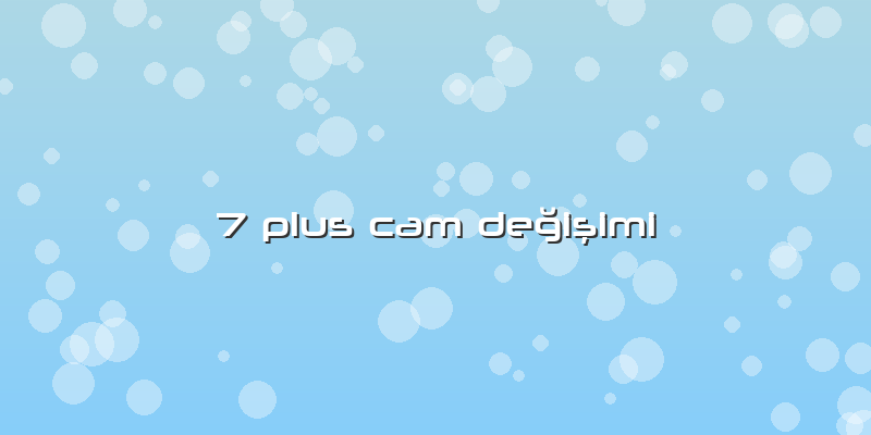 7 Plus Cam Değişimi