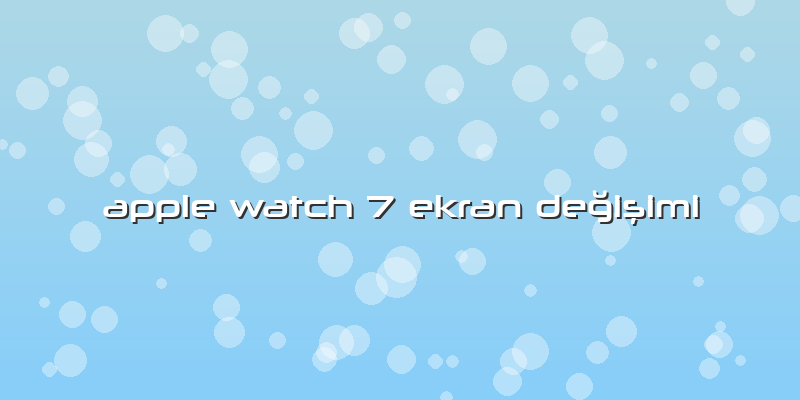 Apple Watch 7 Ekran Değişimi