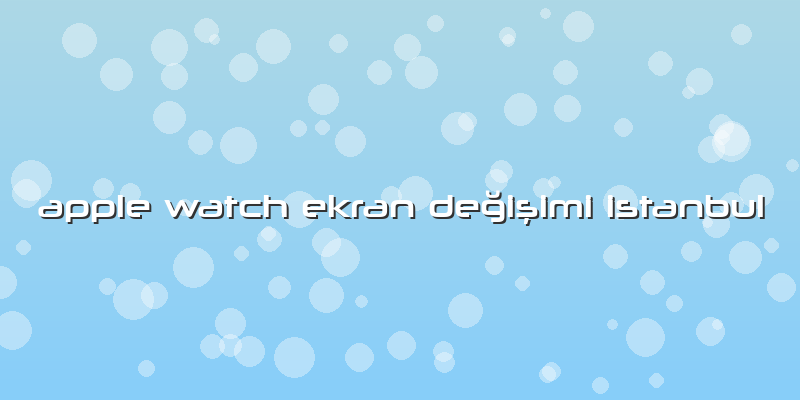 Apple Watch Ekran Değişimi Istanbul