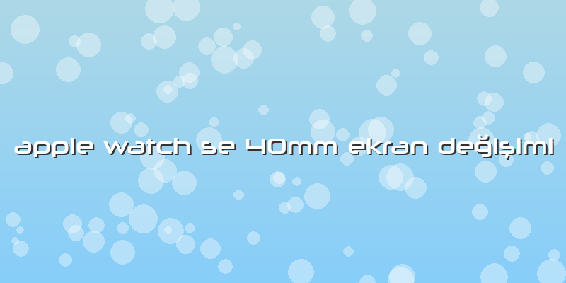 Apple Watch Se 40mm Ekran Değişimi