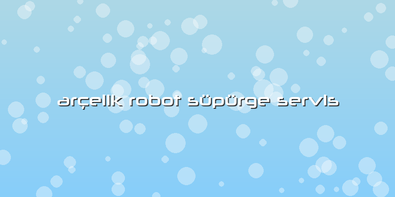 ArÃ§elik Robot Süpürge Servis