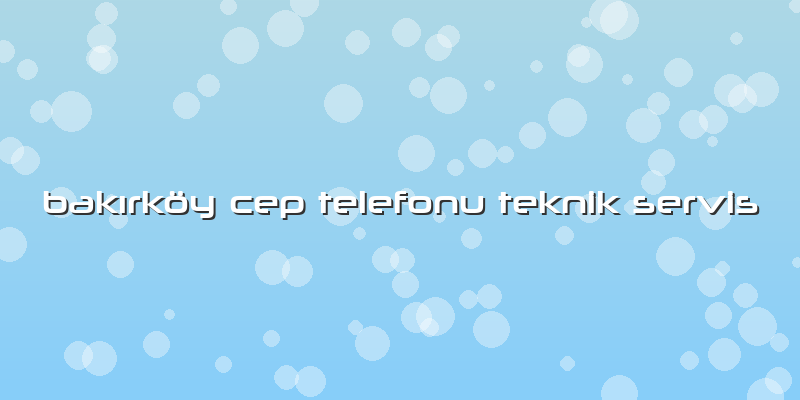 BakÄ±rköy Cep Telefonu Teknik Servis