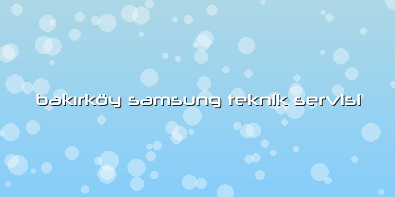 BakÄ±rkÃ¶y Samsung Teknik Servisi
