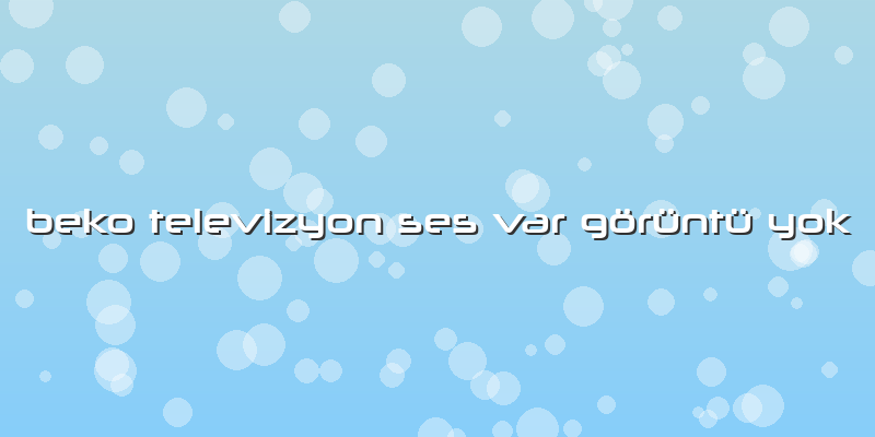 Beko Televizyon Ses Var Görüntü Yok