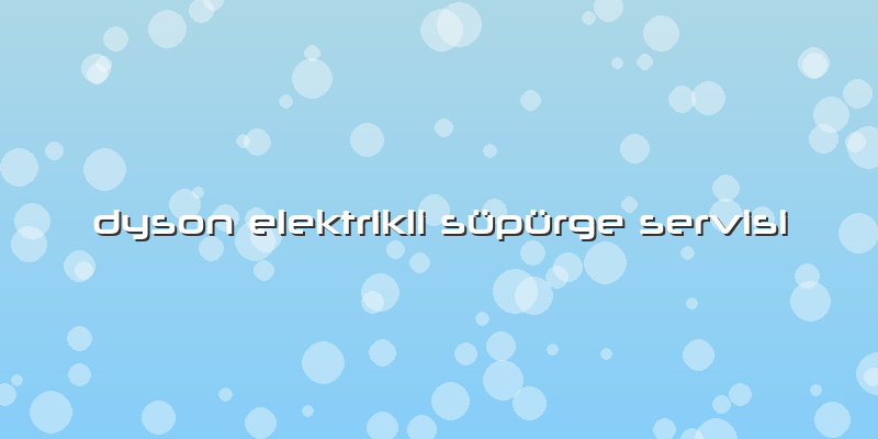 Dyson Elektrikli Süpürge Servisi