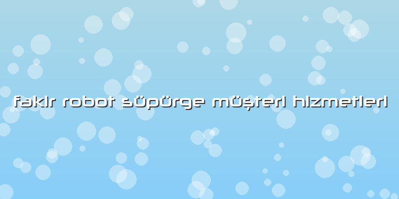 Fakir Robot Süpürge Müşteri Hizmetleri