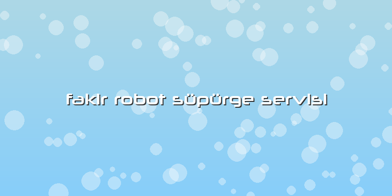 Fakir Robot Süpürge Servisi