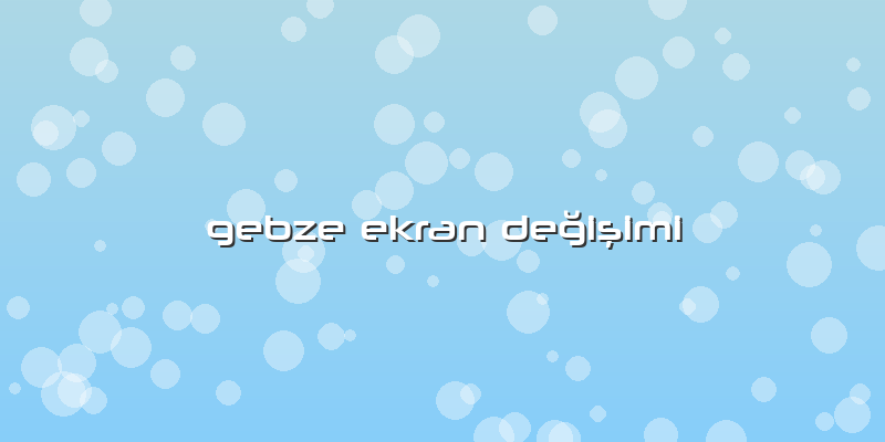 Gebze Ekran Değişimi
