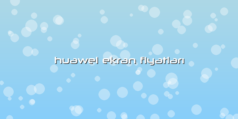 Huawei Ekran FiyatlarÄ±