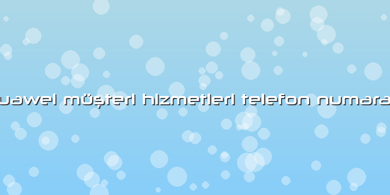Huawei Müşteri Hizmetleri Telefon NumarasÄ±