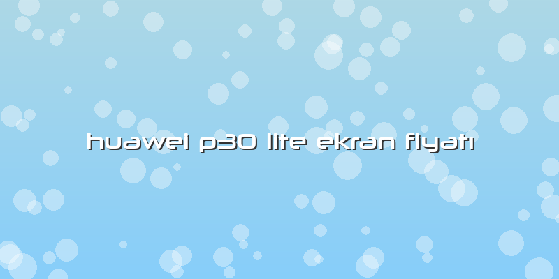 Huawei P30 Lite Ekran FiyatÄ±