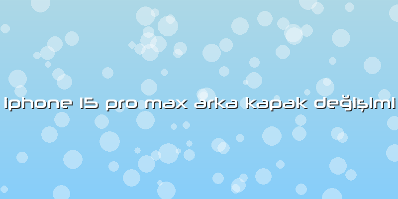 Iphone 15 Pro Max Arka Kapak Değişimi