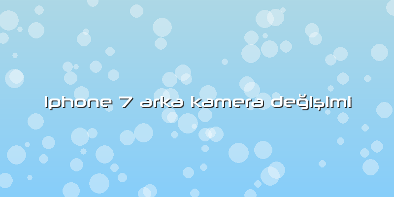 Iphone 7 Arka Kamera Değişimi