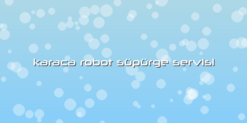 Karaca Robot Süpürge Servisi