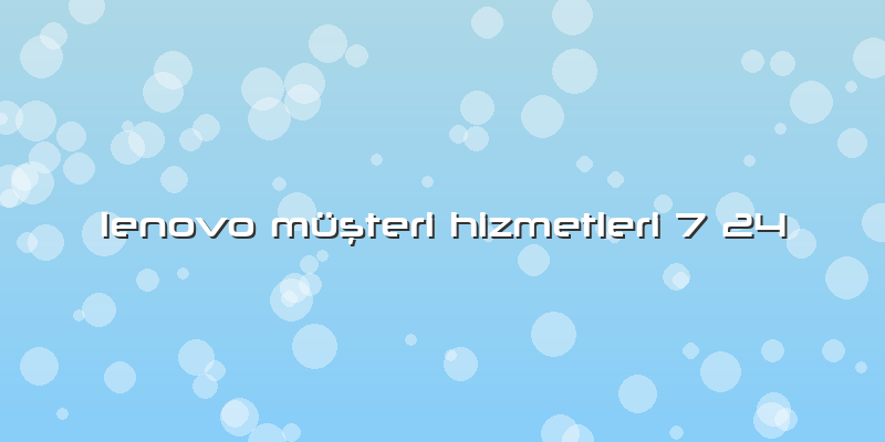Lenovo MÃ¼ÅŸteri Hizmetleri 7 24