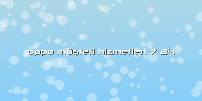 Oppo MÃ¼ÅŸteri Hizmetleri 7 24