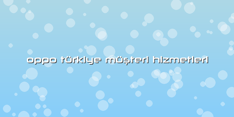 Oppo Türkiye Müşteri Hizmetleri