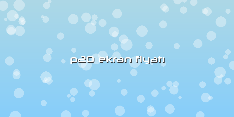 P20 Ekran FiyatÄ±