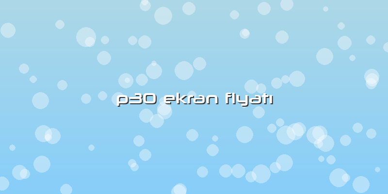 P30 Ekran FiyatÄ±