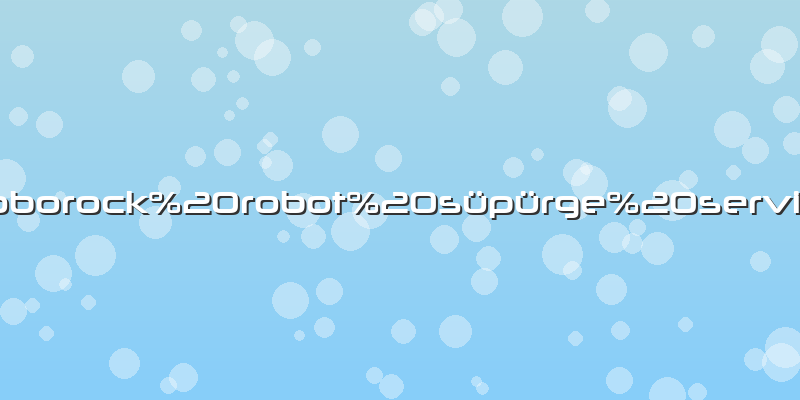 Roborock robot süpürge servisi