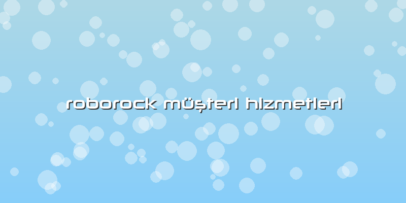 Roborock MÃ¼ÅŸteri Hizmetleri