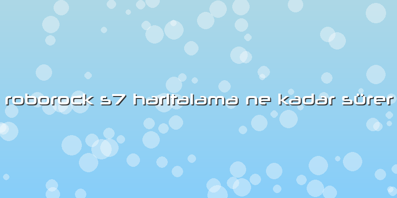 Roborock S7 Haritalama Ne Kadar SÃ¼rer