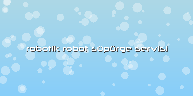 Robotik Robot Süpürge Servisi