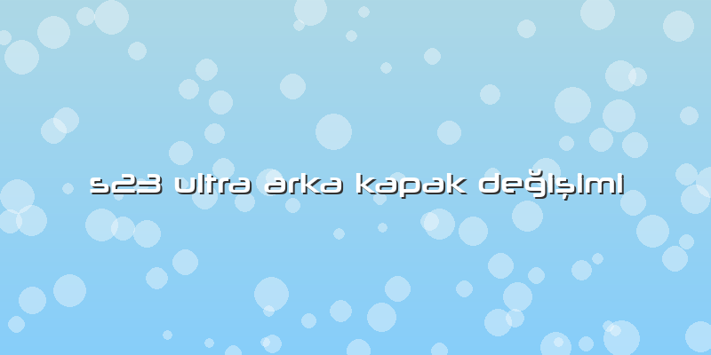 S23 Ultra Arka Kapak Değişimi