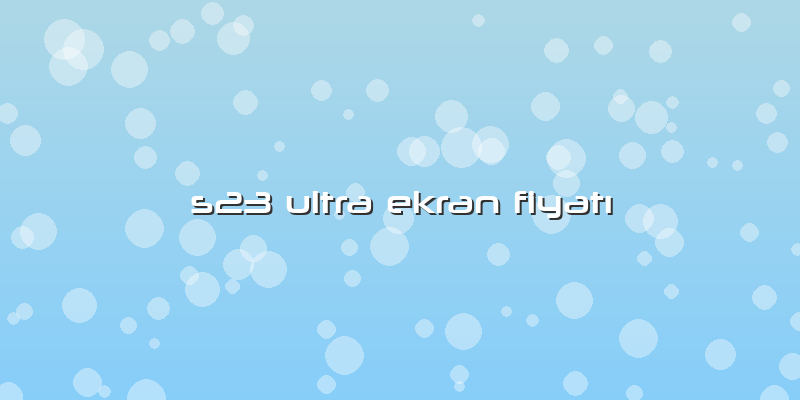 S23 Ultra Ekran FiyatÄ±
