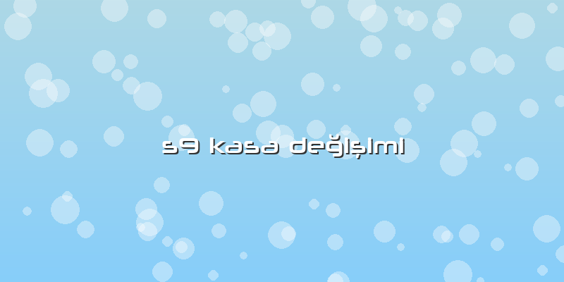 S9 Kasa Değişimi
