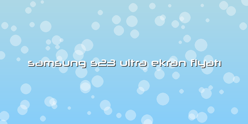 Samsung S23 Ultra Ekran FiyatÄ±
