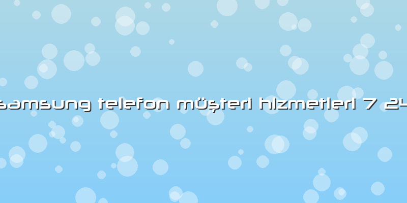 Samsung Telefon Müşteri Hizmetleri 7 24