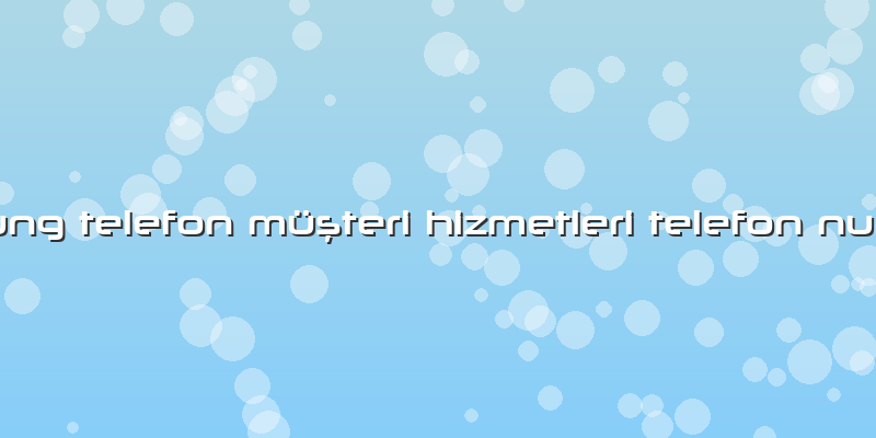 Samsung Telefon Müşteri Hizmetleri Telefon NumarasÄ±