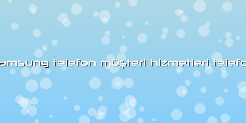 Samsung Telefon Müşteri Hizmetleri Telefon