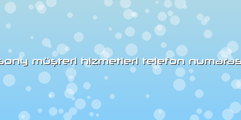 Sony Müşteri Hizmetleri Telefon NumarasÄ±