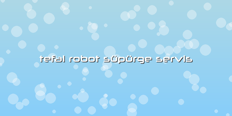 Tefal Robot SÃ¼pÃ¼rge Servis