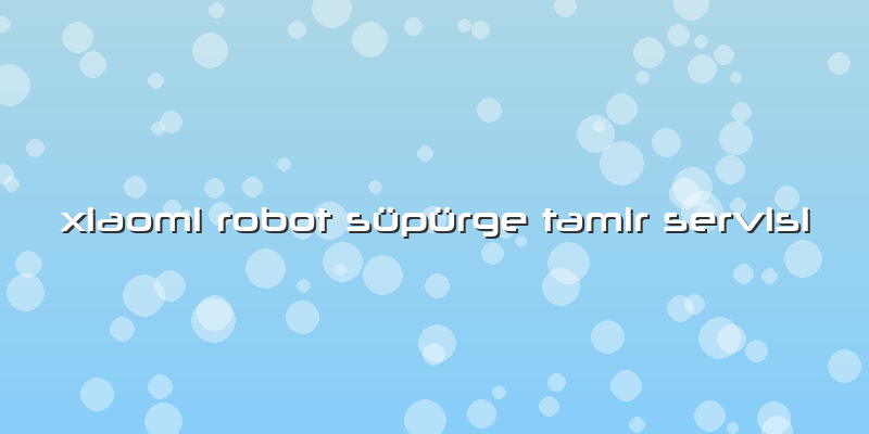 Xiaomi Robot Süpürge Tamir Servisi