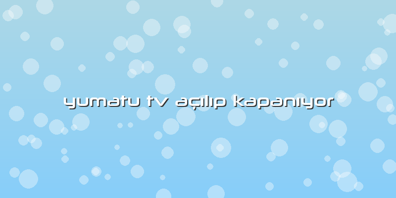 Yumatu Tv AÃ§Ä±lÄ±p KapanÄ±yor